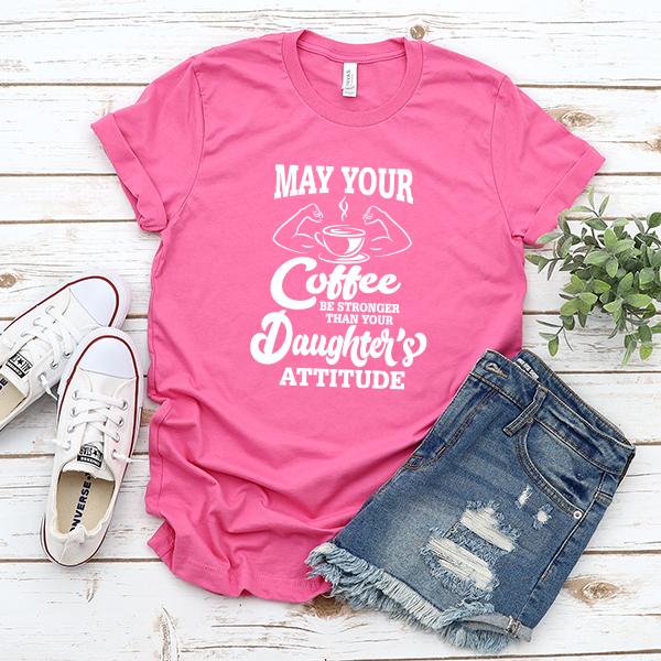 May Your Coffee Be Stronger Than Your Daughter&#39;s Attitude - Short Sleeve Tee Shirt