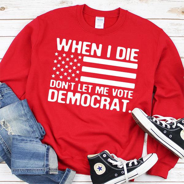 When I Die Don&#39;t Let Me Vote Democrat - Long Sleeve Heavy Crewneck Sweatshirt