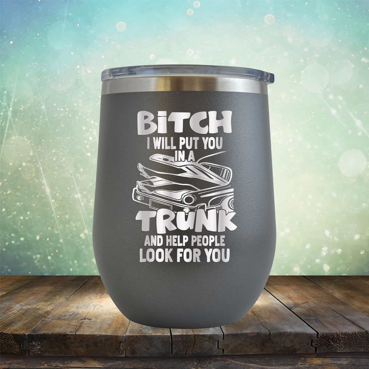 Bitch I Will Put You in A Trunk and Help People Look For You - Stemless Wine Cup