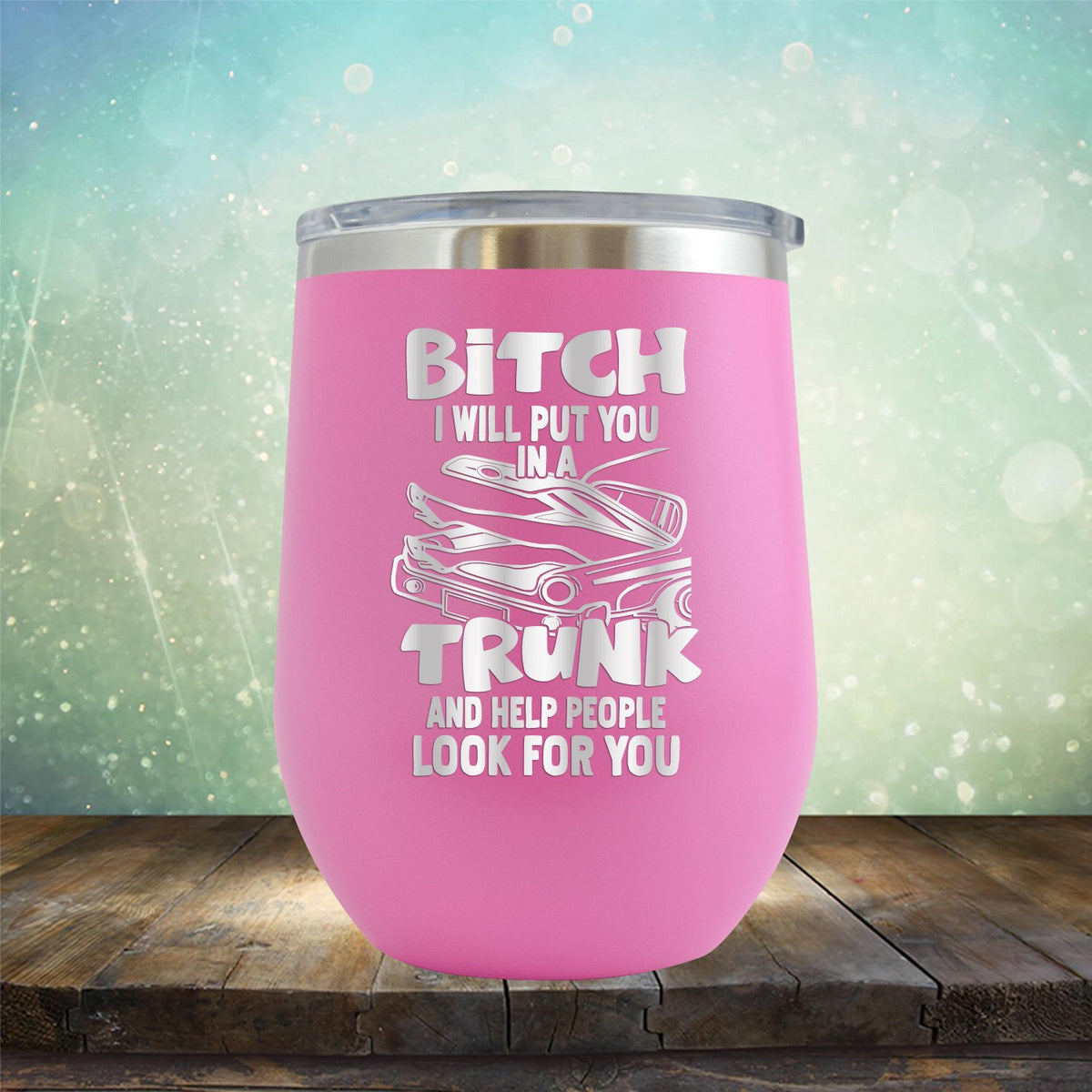 Bitch I Will Put You in A Trunk and Help People Look For You - Stemless Wine Cup